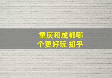 重庆和成都哪个更好玩 知乎